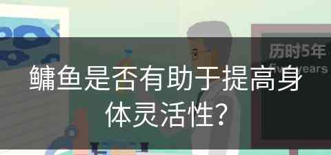 鳙鱼是否有助于提高身体灵活性？